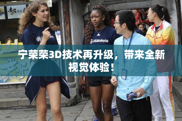 宁荣荣3D技术再升级，带来全新视觉体验！