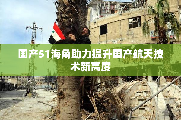 国产51海角助力提升国产航天技术新高度