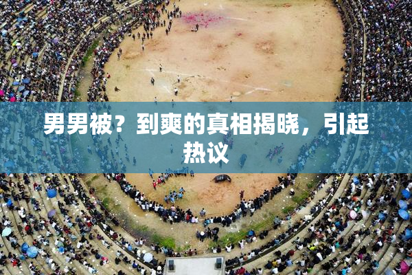 男男被？到爽的真相揭晓，引起热议