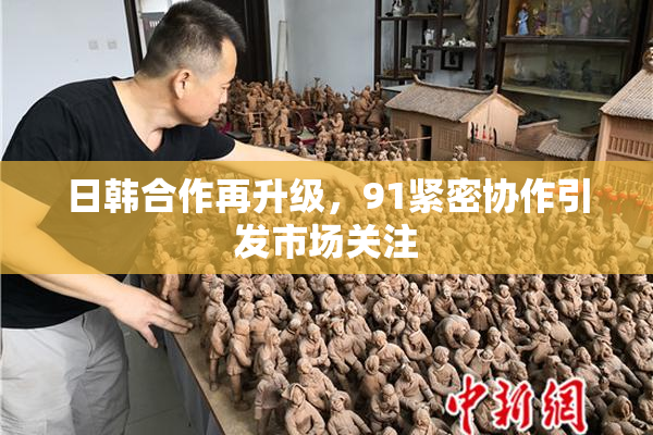 日韩合作再升级，91紧密协作引发市场关注