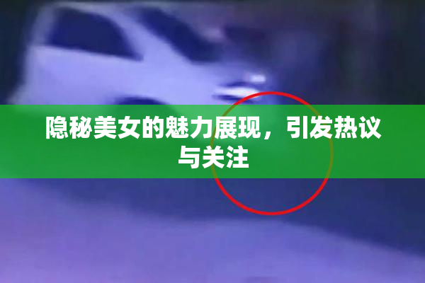 隐秘美女的魅力展现，引发热议与关注