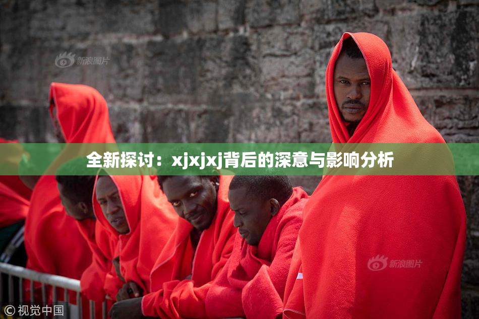 全新探讨：xjxjxj背后的深意与影响分析