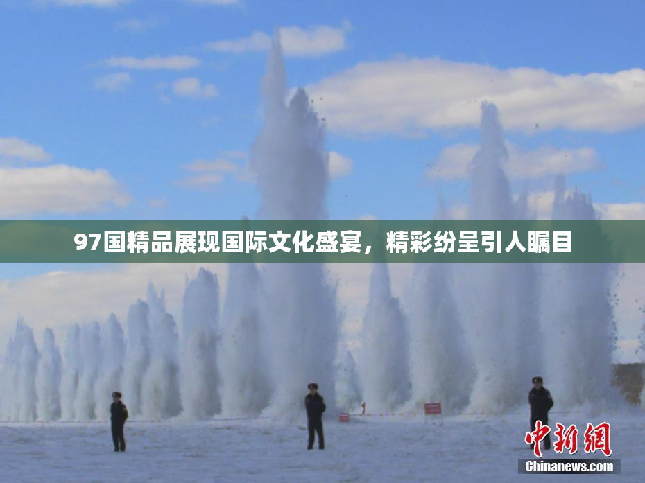97国精品展现国际文化盛宴，精彩纷呈引人瞩目