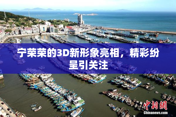 宁荣荣的3D新形象亮相，精彩纷呈引关注