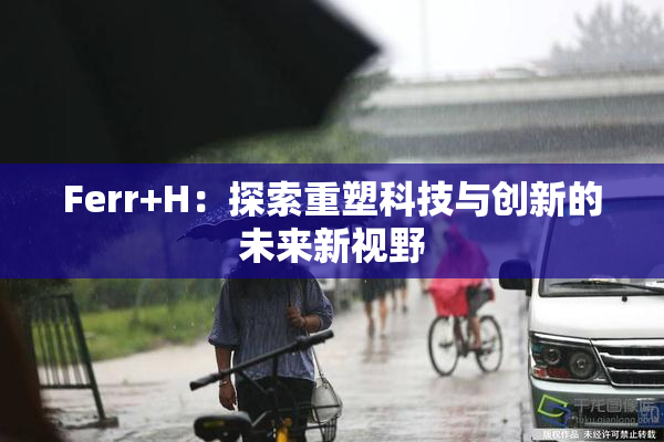 Ferr+H：探索重塑科技与创新的未来新视野