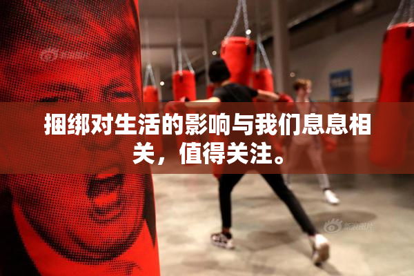 捆绑对生活的影响与我们息息相关，值得关注。
