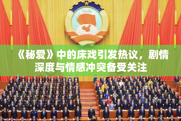 《秘爱》中的床戏引发热议，剧情深度与情感冲突备受关注