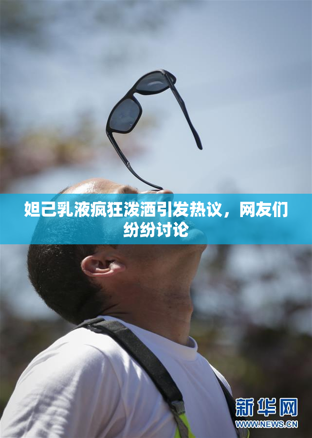 妲己乳液疯狂泼洒引发热议，网友们纷纷讨论