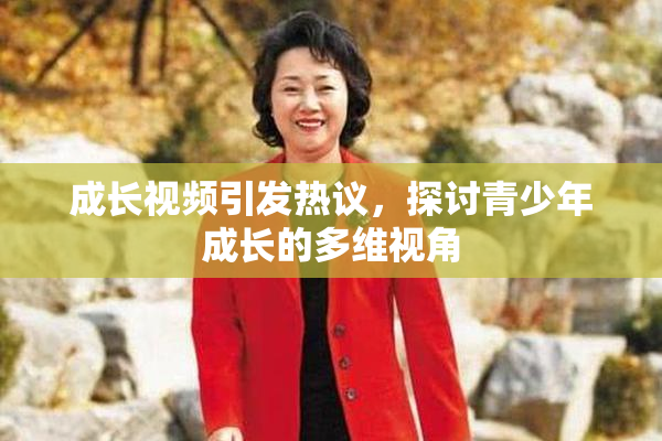 成长视频引发热议，探讨青少年成长的多维视角
