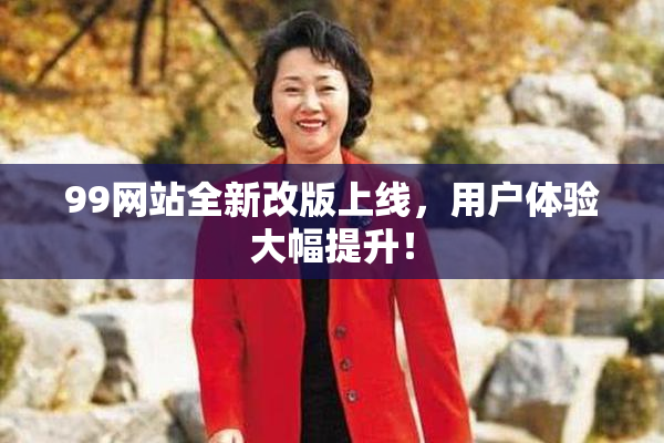 99网站全新改版上线，用户体验大幅提升！