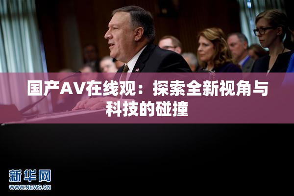 国产AV在线观：探索全新视角与科技的碰撞