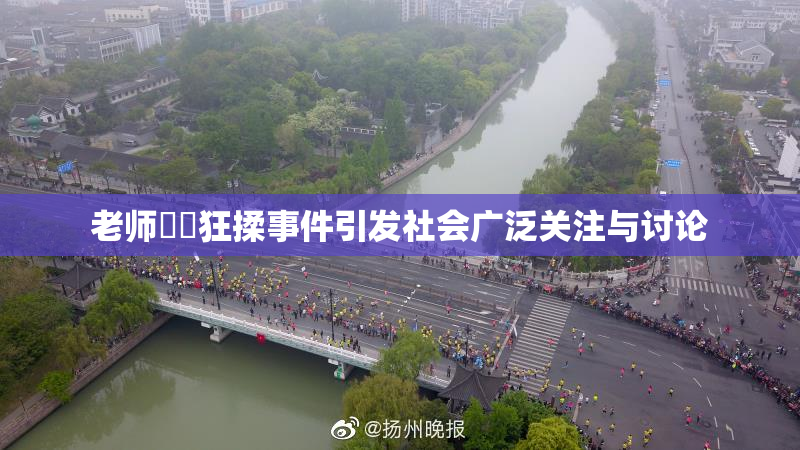老师❌‌狂揉事件引发社会广泛关注与讨论