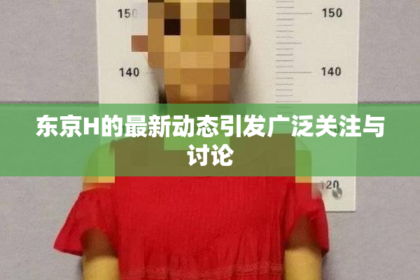 东京H的最新动态引发广泛关注与讨论