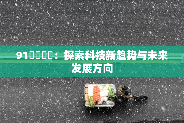 91❌‌❌‌：探索科技新趋势与未来发展方向