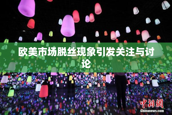 欧美市场脱丝现象引发关注与讨论