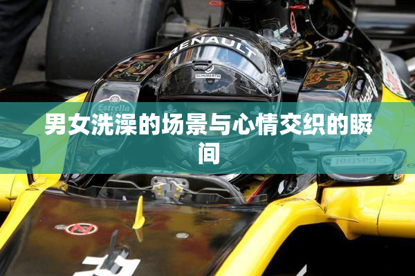 男女洗澡的场景与心情交织的瞬间