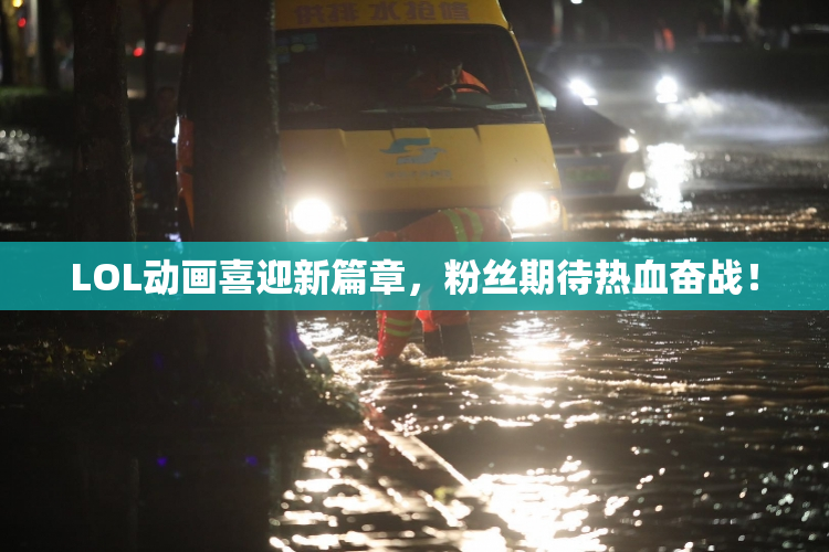 LOL动画喜迎新篇章，粉丝期待热血奋战！