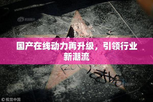 国产在线动力再升级，引领行业新潮流