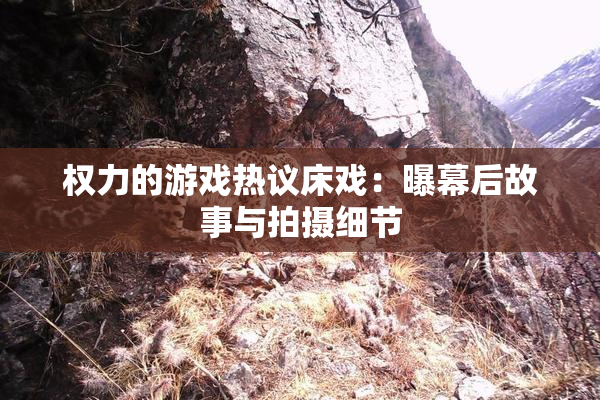 权力的游戏热议床戏：曝幕后故事与拍摄细节