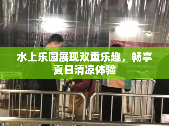 水上乐园展现双重乐趣，畅享夏日清凉体验