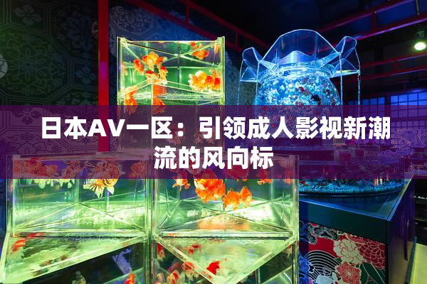 日本AV一区：引领成人影视新潮流的风向标
