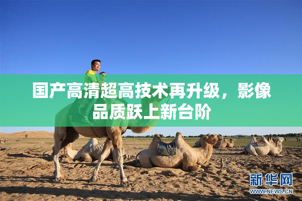 国产高清超高技术再升级，影像品质跃上新台阶
