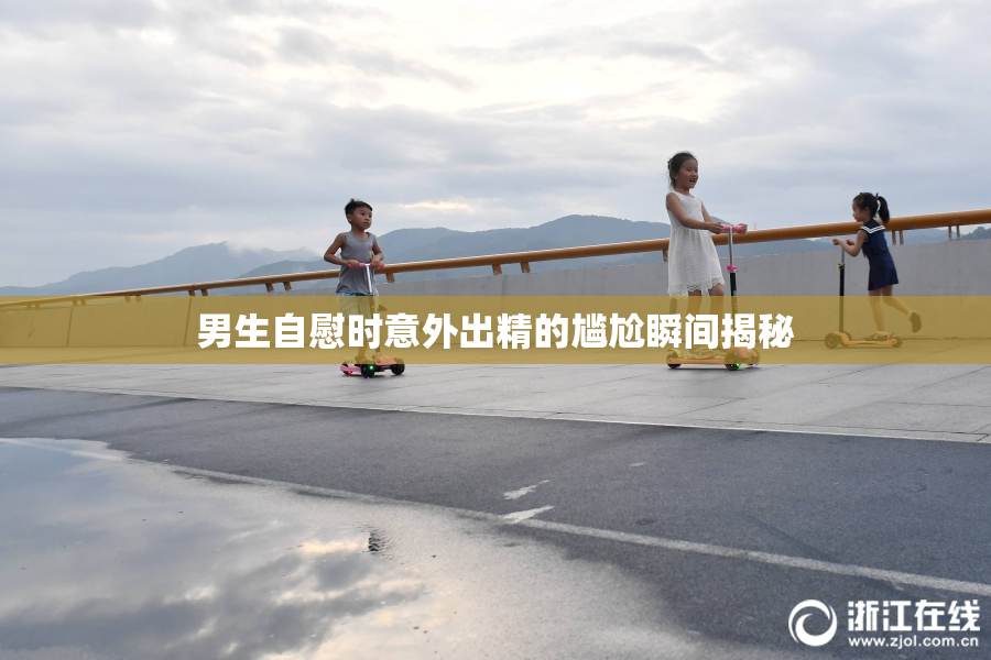 男生自慰时意外出精的尴尬瞬间揭秘