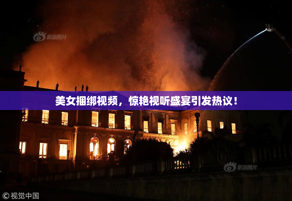 美女捆绑视频，惊艳视听盛宴引发热议！