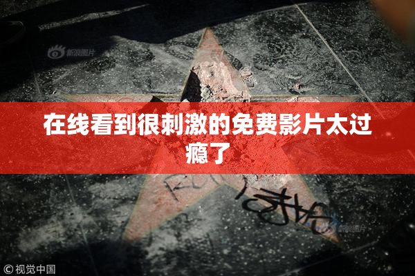 在线看到很刺激的免费影片太过瘾了