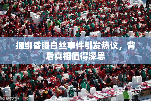 捆绑昏睡白丝事件引发热议，背后真相值得深思