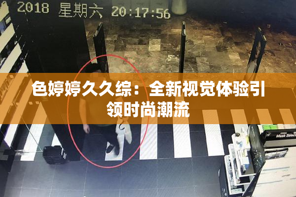色婷婷久久综：全新视觉体验引领时尚潮流
