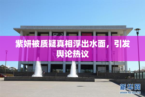 紫妍被质疑真相浮出水面，引发舆论热议