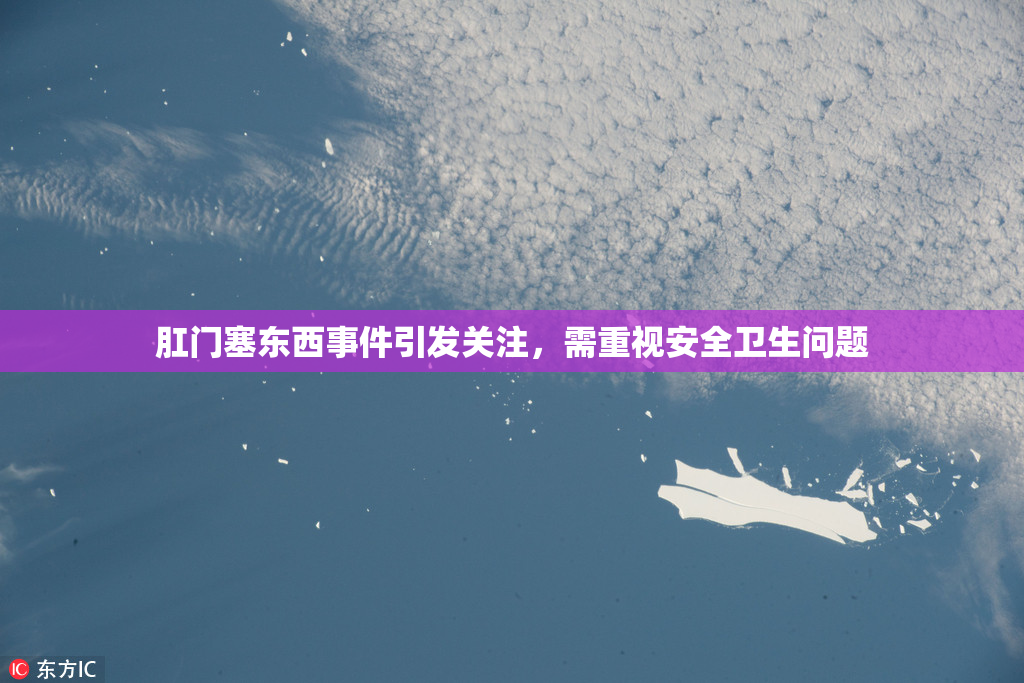 肛门塞东西事件引发关注，需重视安全卫生问题