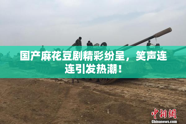 国产麻花豆剧精彩纷呈，笑声连连引发热潮！