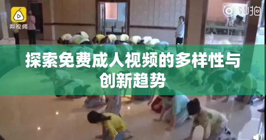 探索免费成人视频的多样性与创新趋势
