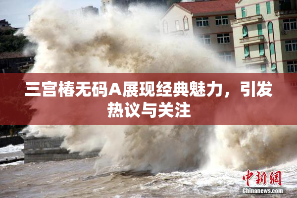 三宫椿无码A展现经典魅力，引发热议与关注