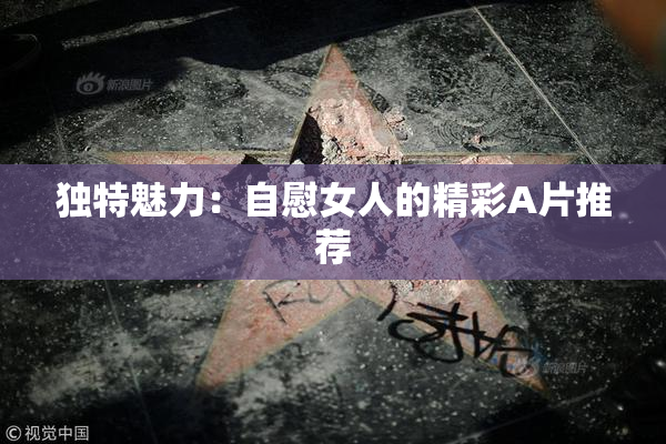 独特魅力：自慰女人的精彩A片推荐