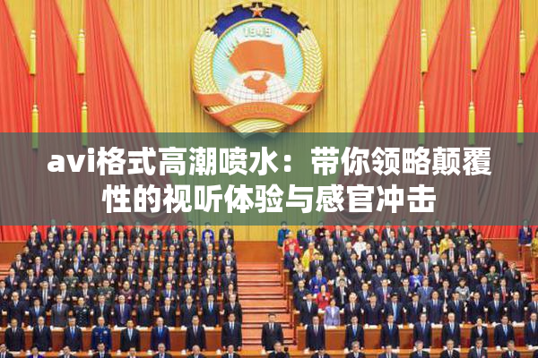 avi格式高潮喷水：带你领略颠覆性的视听体验与感官冲击
