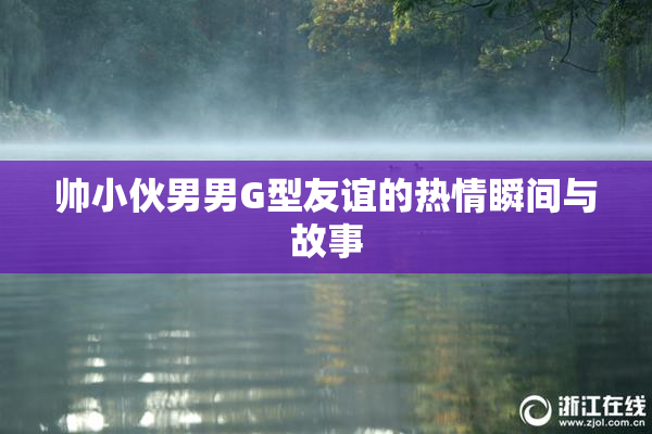 帅小伙男男G型友谊的热情瞬间与故事
