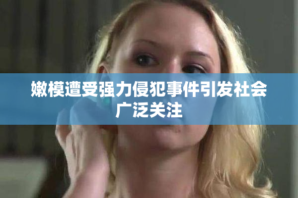 嫩模遭受强力侵犯事件引发社会广泛关注
