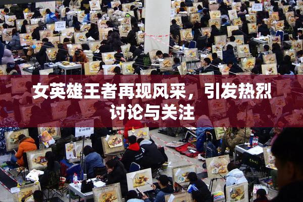 女英雄王者再现风采，引发热烈讨论与关注