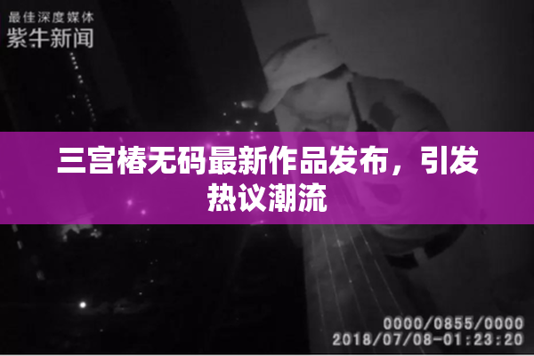 三宫椿无码最新作品发布，引发热议潮流