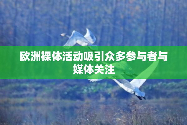 欧洲裸体活动吸引众多参与者与媒体关注