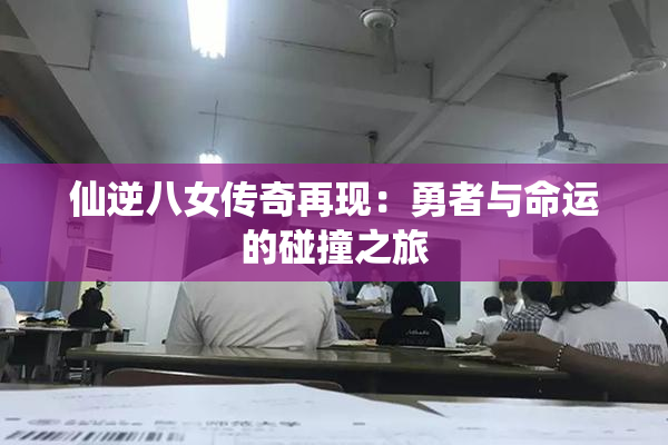 仙逆八女传奇再现：勇者与命运的碰撞之旅