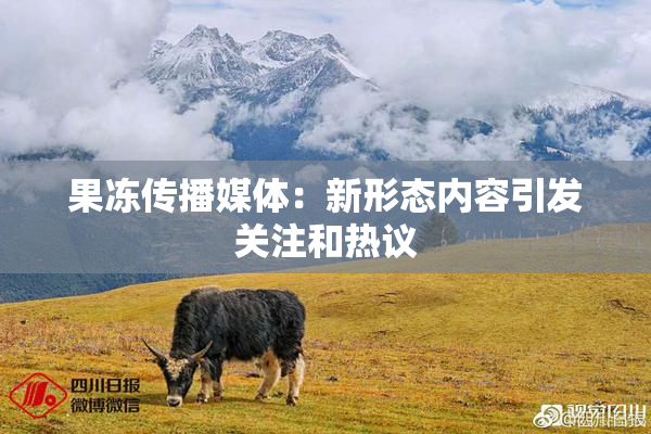 果冻传播媒体：新形态内容引发关注和热议