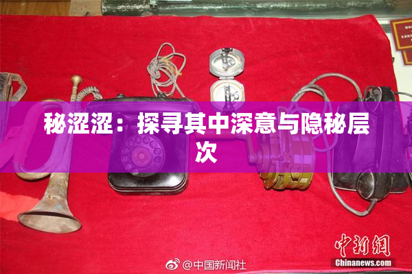 秘涩涩：探寻其中深意与隐秘层次