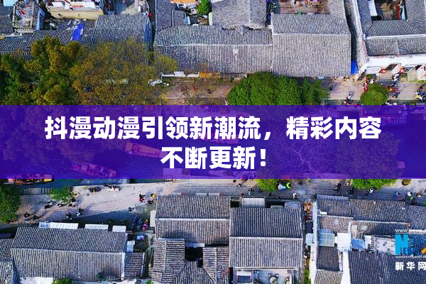 抖漫动漫引领新潮流，精彩内容不断更新！