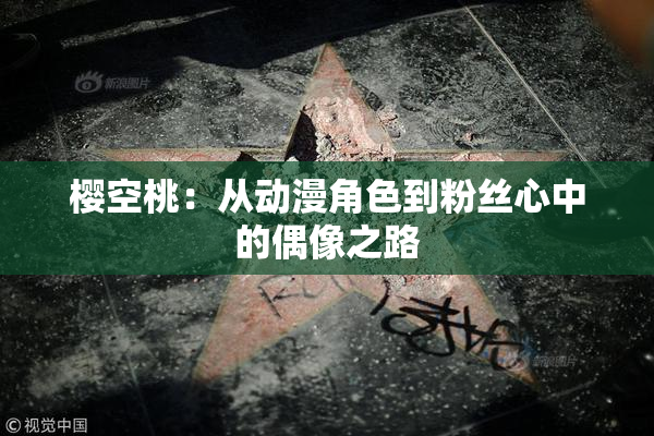 樱空桃：从动漫角色到粉丝心中的偶像之路