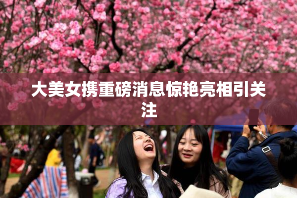 大美女携重磅消息惊艳亮相引关注