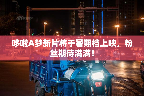 哆啦A梦新片将于暑期档上映，粉丝期待满满！